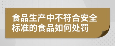 食品生产中不符合安全标准的食品如何处罚