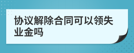 协议解除合同可以领失业金吗