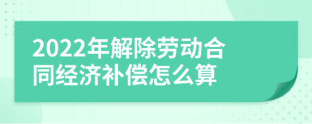 2022年解除劳动合同经济补偿怎么算