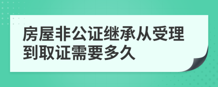 房屋非公证继承从受理到取证需要多久