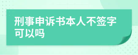 刑事申诉书本人不签字可以吗