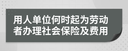 用人单位何时起为劳动者办理社会保险及费用