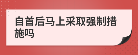 自首后马上采取强制措施吗