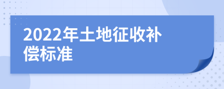 2022年土地征收补偿标准