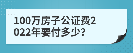 100万房子公证费2022年要付多少？