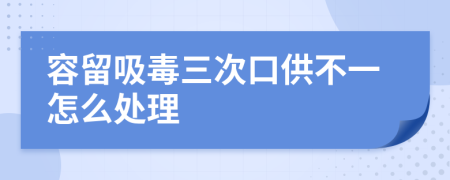 容留吸毒三次口供不一怎么处理