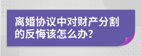 离婚协议中对财产分割的反悔该怎么办？