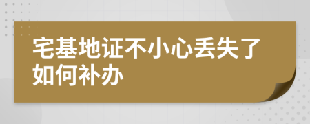 宅基地证不小心丢失了如何补办