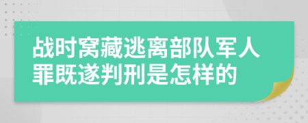 战时窝藏逃离部队军人罪既遂判刑是怎样的