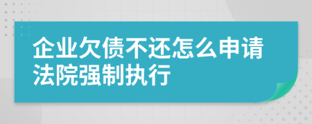 企业欠债不还怎么申请法院强制执行