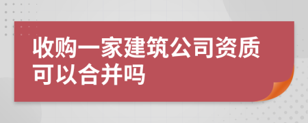 收购一家建筑公司资质可以合并吗