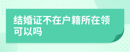 结婚证不在户籍所在领可以吗