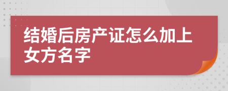 结婚后房产证怎么加上女方名字
