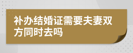 补办结婚证需要夫妻双方同时去吗
