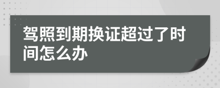 驾照到期换证超过了时间怎么办
