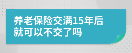 养老保险交满15年后就可以不交了吗