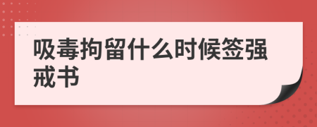 吸毒拘留什么时候签强戒书