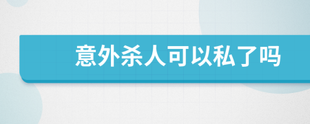 意外杀人可以私了吗