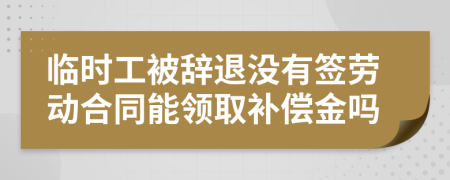 临时工被辞退没有签劳动合同能领取补偿金吗