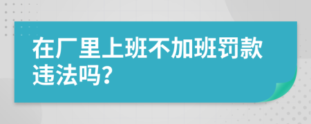 在厂里上班不加班罚款违法吗？