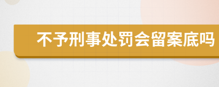 不予刑事处罚会留案底吗