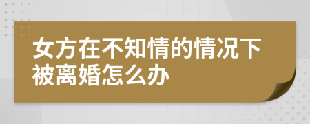 女方在不知情的情况下被离婚怎么办