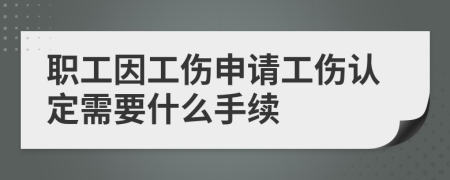 职工因工伤申请工伤认定需要什么手续