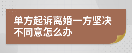 单方起诉离婚一方坚决不同意怎么办