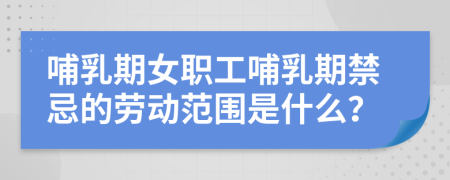 哺乳期女职工哺乳期禁忌的劳动范围是什么？