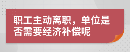 职工主动离职，单位是否需要经济补偿呢