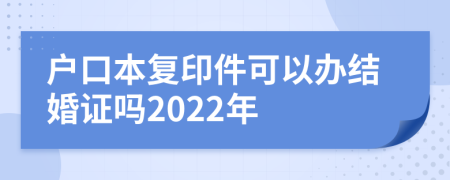 户口本复印件可以办结婚证吗2022年