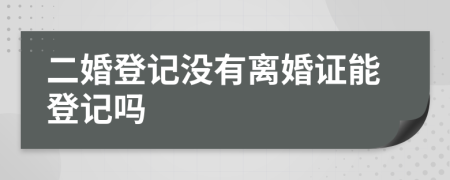 二婚登记没有离婚证能登记吗