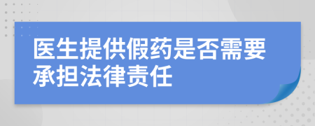 医生提供假药是否需要承担法律责任