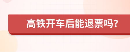 高铁开车后能退票吗？