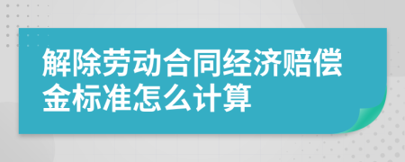 解除劳动合同经济赔偿金标准怎么计算