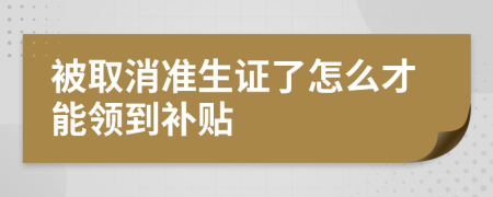 被取消准生证了怎么才能领到补贴