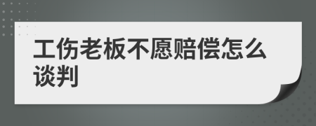 工伤老板不愿赔偿怎么谈判