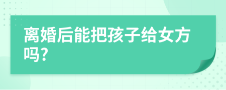 离婚后能把孩子给女方吗?