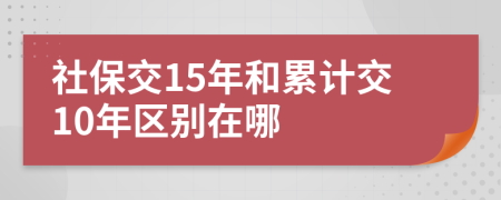 社保交15年和累计交10年区别在哪