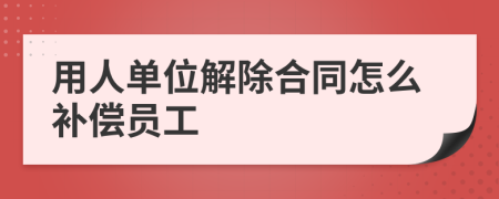 用人单位解除合同怎么补偿员工