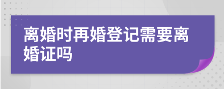 离婚时再婚登记需要离婚证吗