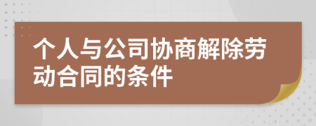 个人与公司协商解除劳动合同的条件
