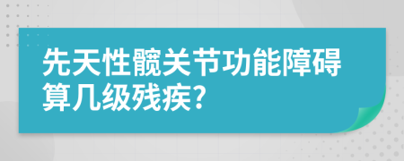 先天性髋关节功能障碍算几级残疾?