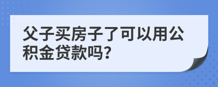 父子买房子了可以用公积金贷款吗？