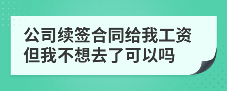 公司续签合同给我工资但我不想去了可以吗