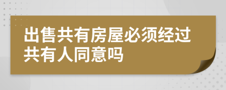 出售共有房屋必须经过共有人同意吗