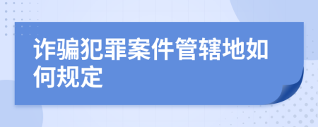 诈骗犯罪案件管辖地如何规定