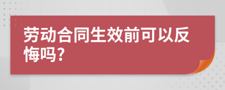 劳动合同生效前可以反悔吗?