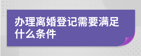 办理离婚登记需要满足什么条件