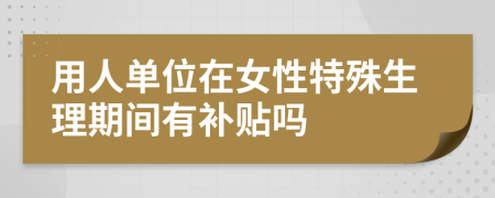 用人单位在女性特殊生理期间有补贴吗